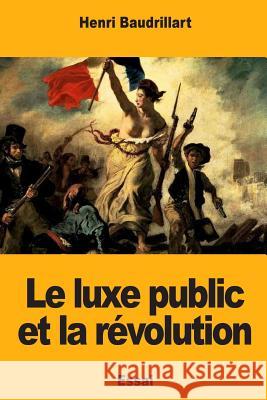 Le luxe public et la révolution Baudrillart, Henri 9781983645013 Createspace Independent Publishing Platform