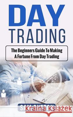 Day Trading: The beginner's guide to making a fortune from day trading Sutton, Sam 9781983649516 Createspace Independent Publishing Platform