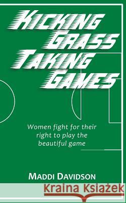 Kicking Grass Taking Games: Women fight for their right to play the beautiful game Davidson, Maddi 9781983653322 Createspace Independent Publishing Platform