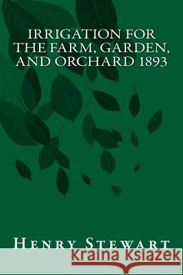 Irrigation for the Farm, Garden, and Orchard 1893 Henry Stewart 9781983660795 Createspace Independent Publishing Platform