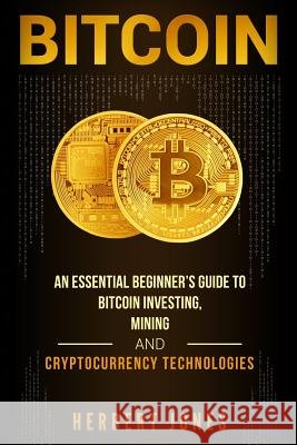 Bitcoin: An Essential Beginner's Guide to Bitcoin Investing, Mining and Cryptocurrency Technologies Herbert Jones 9781983672880 Createspace Independent Publishing Platform