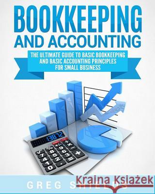 Bookkeeping and Accounting: The Ultimate Guide to Basic Bookkeeping and Basic Accounting Principles for Small Business Greg Shields 9781983673535 Createspace Independent Publishing Platform