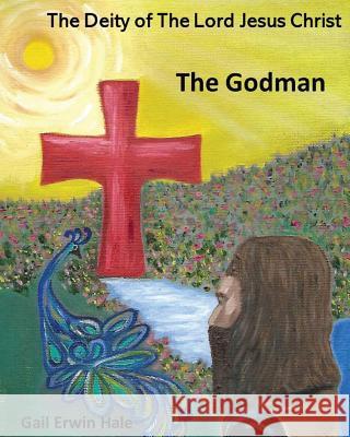 The Deity of The Lord Jesus Christ: The Godman Gail Erwin Hale 9781983681974