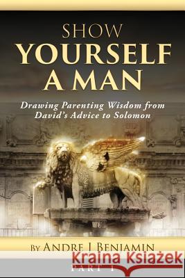 Show Yourself a Man: Drawing Parenting Wisdom from David's Advice to Solomon Andre J. Benjamin 9781983682636 Createspace Independent Publishing Platform