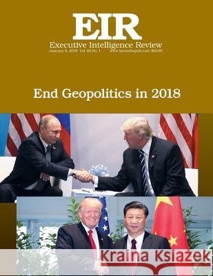 End Geopolitics in 2018: Executive Intelligence Review; Volume 45, Issue 1 Lyndon H. Larouch 9781983684081 Createspace Independent Publishing Platform