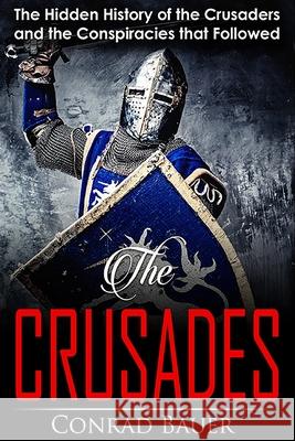 Crusades: The Hidden History of the Crusaders and the Conspiracies that Followed Bauer, Conrad 9781983687662