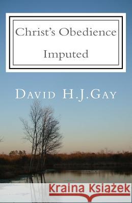 Christ's Obedience Imputed David H. J. Gay 9781983694783 Createspace Independent Publishing Platform