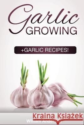 Garlic Growing: +Garlic Recipes! Anderson, William 9781983707162 Createspace Independent Publishing Platform