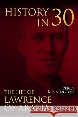 History in 30: The Life of Lawrence of Arabia Percy Bennington 9781983708503