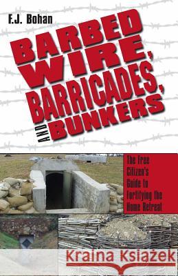 Barbed Wire, Barricades, and Bunkers: The Free Citizen's Guide to Fortifying the Home Retreat F. J. Bohan 9781983712333 Createspace Independent Publishing Platform