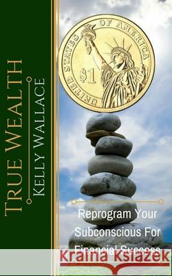 True Wealth: Reprogram Your Subconscious For Financial Success Kelly Wallace 9781983714399