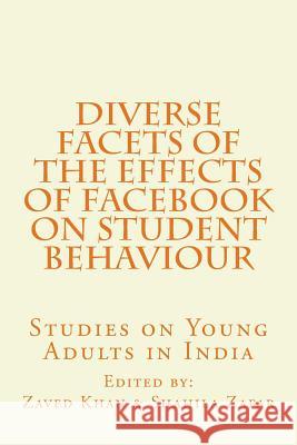 Diverse Facets of the Effects of Facebook on Student Behaviour: Studies on Young Adults in India Zaved Ahmed Khan Shahila Zafar 9781983733710 Createspace Independent Publishing Platform
