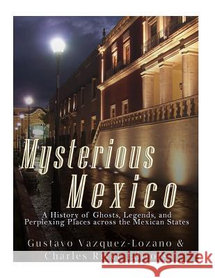 Mysterious Mexico: A History of Ghosts, Legends, and Perplexing Places across the Mexican States Charles River Editors 9781983754937 Createspace Independent Publishing Platform
