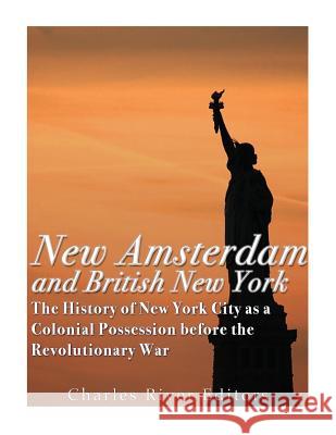 New Amsterdam and British New York: The History of New York City as a Colonial Possession before the Revolutionary War Charles River Editors 9781983756795 Createspace Independent Publishing Platform