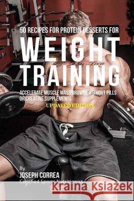 50 Recipes for Protein Desserts for Weight Training: Accelerate Muscle Mass Growth without Pills or Creatine Supplements Correa (Certified Sports Nutritionist) 9781983758133 Createspace Independent Publishing Platform