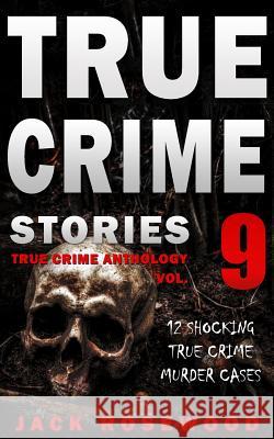 True Crime Stories Volume 9: 12 Shocking True Crime Murder Cases Jack Rosewood 9781983779985 Createspace Independent Publishing Platform