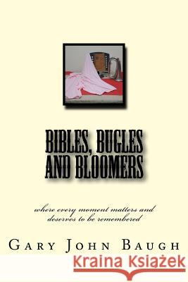 Bibles, Bugles and Bloomers: where every moment matters and deserves to be remembered Baugh, Gary John 9781983784521 Createspace Independent Publishing Platform