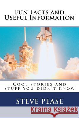 Fun Facts and Useful Information: Cool stories and stuff you didn't know Pease, Steve G. 9781983785474 Createspace Independent Publishing Platform