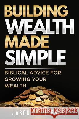 Building Wealth Made Simple: Biblical Advice for Growing Your Wealth Jason L. Petersen 9781983785894 Createspace Independent Publishing Platform