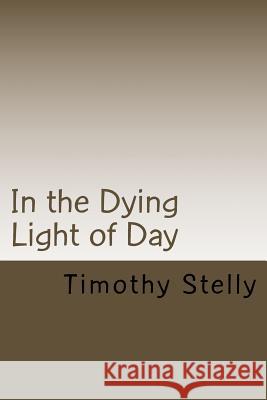 In the Dying Light of Day Timothy Stelly 9781983796142 Createspace Independent Publishing Platform