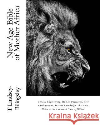 New Age Bible of Mother Africa: Genetic Engineering, Human Phylogeny, Lost Civilizations, Ancient Knowledge, The Metu Neter & the Anunnaki Gods of Nibiru T Lindsey-Bilingsley 9781983801891 Createspace Independent Publishing Platform