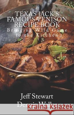 Texas Jack's Famous Venison Recipe Book: Bringing Wild Game to the Kitchen Jeff Stewart Dennis Waller 9781983819810 Createspace Independent Publishing Platform
