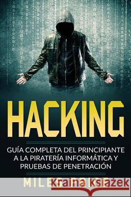 Hacking: Guía Completa Del Principiante a la Piratería Informática y Pruebas De Penetración Price, Miles 9781983825682 Createspace Independent Publishing Platform
