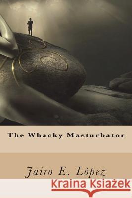 The Whacky Masturbator Jairo E. Lopez 9781983827693 Createspace Independent Publishing Platform