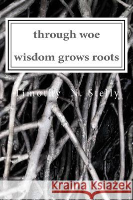 through woe, wisdom grows roots Stelly, Timothy 9781983827853 Createspace Independent Publishing Platform