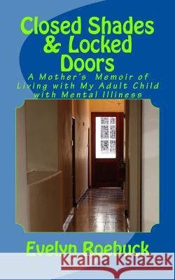 Closed Shades & Locked Doors: A Mother's Memoir of Living with My Adult Child with Mental Illiness Evelyn Roebuck 9781983828041