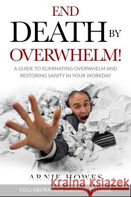End Death by Overwhelm!: A Guide to Eliminating Overwhelm and Restoring Sanity in Your Workplace Arnie Howes 9781983837364