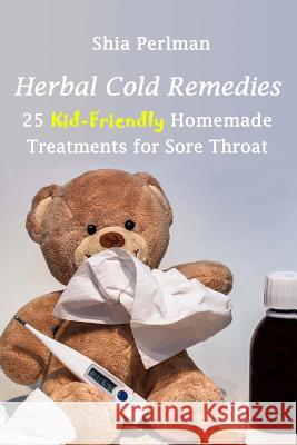 Herbal Cold Remedies: 25 Kid-Friendly Homemade Treatments for Sore Throat: (Natural Healing, Medicinal Herbs, Herbal Antibiotics) Shia Perlman 9781983837562