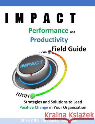 IMPACT Performance & Productivity Field Guide: Strategies and Solutions for Leading Positive Change in Your Organization Gardiner, Alastair Ally 9781983847950 Createspace Independent Publishing Platform