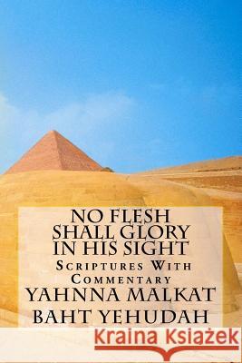 No Flesh Shall Glory In His Sight: Proven by Scriptures With Commentary Baht Yehudah, Yahnna Malkat 9781983849374 Createspace Independent Publishing Platform