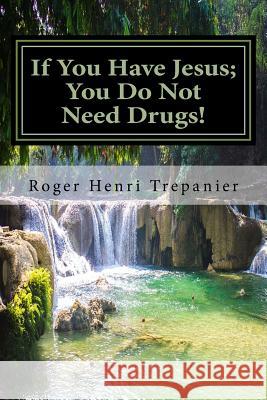 If You Have Jesus; You Do Not Need Drugs! Roger Henri Trepanier 9781983851520 Createspace Independent Publishing Platform