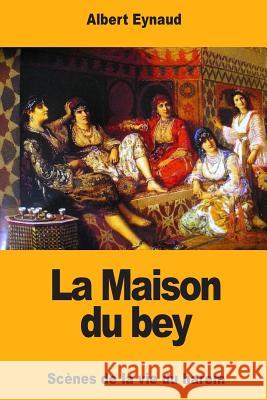 La Maison du bey: Scènes de la vie du harem Eynaud, Albert 9781983857812 Createspace Independent Publishing Platform