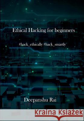 Ethical Hacking For Beginners: #hack_ethically #hack_smartly Rai, Deepanshu 9781983861475 Createspace Independent Publishing Platform