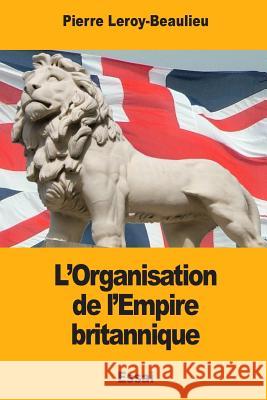 L'Organisation de l'Empire britannique Leroy-Beaulieu, Pierre 9781983862243 Createspace Independent Publishing Platform