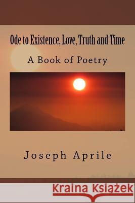 Ode to Existence, Love, Truth and Time: Poetry Joseph a. Aprile 9781983867224