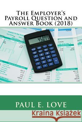 The Employer's Payroll Question and Answer Book (2018) Paul E. Love 9781983867552 Createspace Independent Publishing Platform