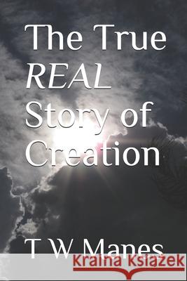 The True REAL Story of Creation T. W. Manes 9781983868856 Createspace Independent Publishing Platform