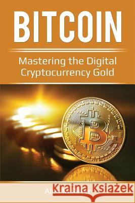 Bitcoin: Mastering the Digital Cryptocurrency Gold Alex M. Peter 9781983874581 Createspace Independent Publishing Platform