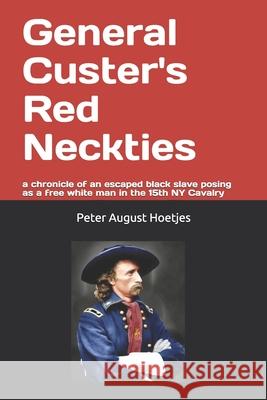 General Custer's Red Neckties: a chronicle of a former black slave posing as a free white man in the 15th NY Cavalry Peter August Hoetjes 9781983874703 Createspace Independent Publishing Platform