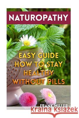 Naturopathy: Easy Guide How To Stay Healthy Without Pills Miller, Frank 9781983875243