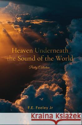 Heaven Underneath the Sound of the World: Poetry Collection F. E. Feele 9781983877759 Createspace Independent Publishing Platform