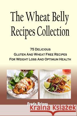 The Wheat Belly Recipes Collection: 75 Delicious Gluten And Wheat Free Recipes For Weight Loss And Optimum Health Briggs, Freda 9781983888168 Createspace Independent Publishing Platform