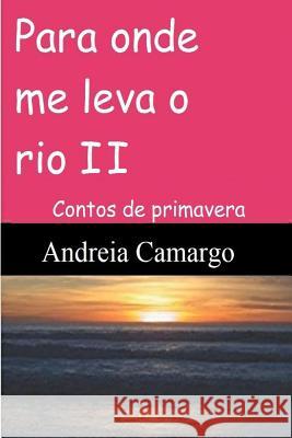 Para onde me leva o rio II: Contos de primavera Camargo, Andreia 9781983893896