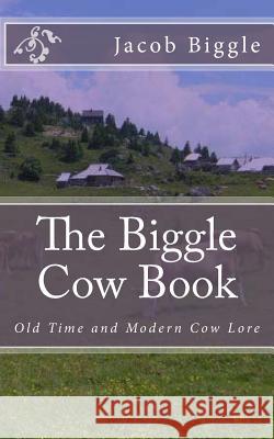 The Biggle Cow Book: Old Time and Modern Cow Lore Jacob Biggle 9781983894442 Createspace Independent Publishing Platform