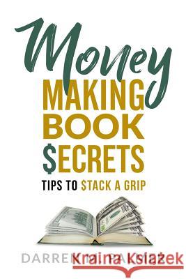 Money Making Book Secrets: Tips to Stack a Grip Darren M. Palmer 9781983902659