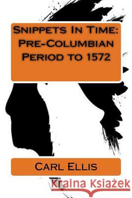 Snippets In Time: Pre-Columbian Period to 1572 Ellis, Carl a. 9781983903663